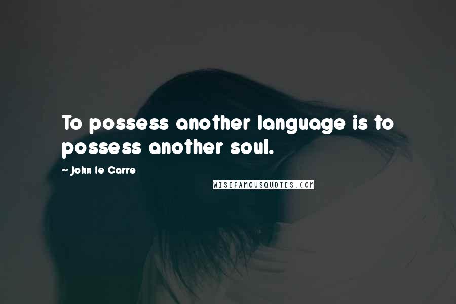 John Le Carre Quotes: To possess another language is to possess another soul.