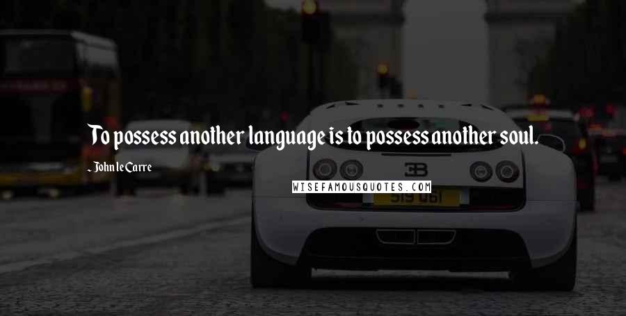 John Le Carre Quotes: To possess another language is to possess another soul.