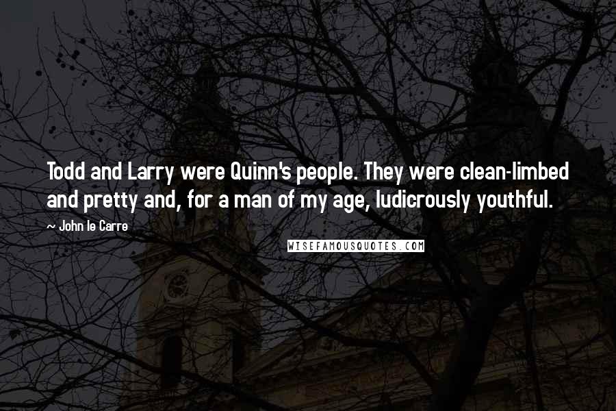 John Le Carre Quotes: Todd and Larry were Quinn's people. They were clean-limbed and pretty and, for a man of my age, ludicrously youthful.