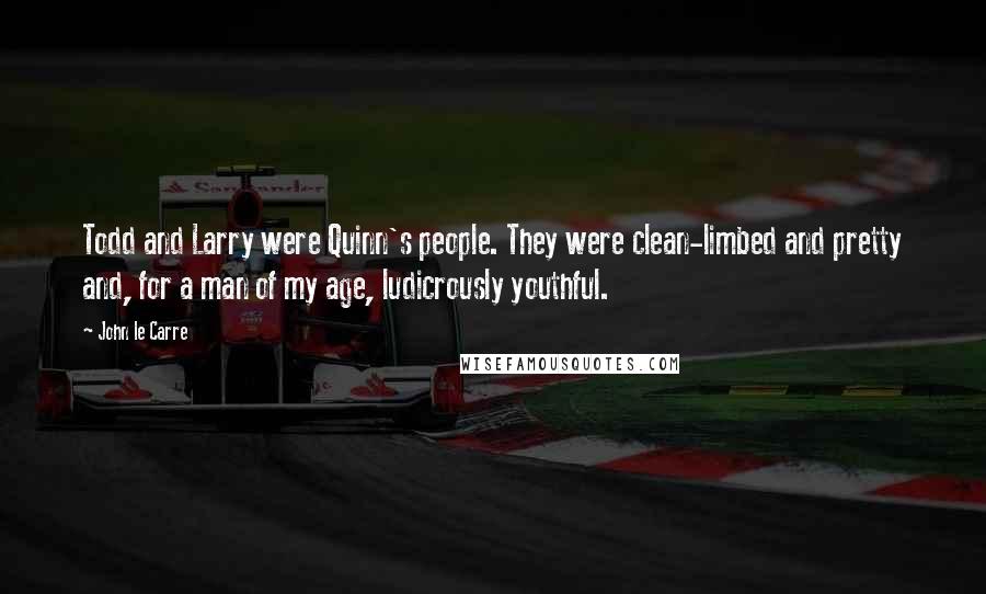 John Le Carre Quotes: Todd and Larry were Quinn's people. They were clean-limbed and pretty and, for a man of my age, ludicrously youthful.