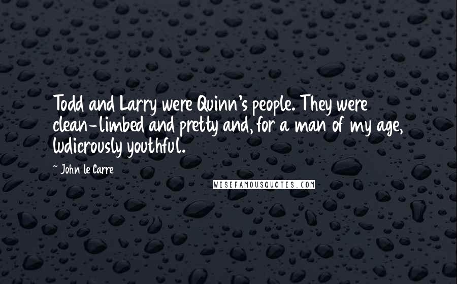 John Le Carre Quotes: Todd and Larry were Quinn's people. They were clean-limbed and pretty and, for a man of my age, ludicrously youthful.