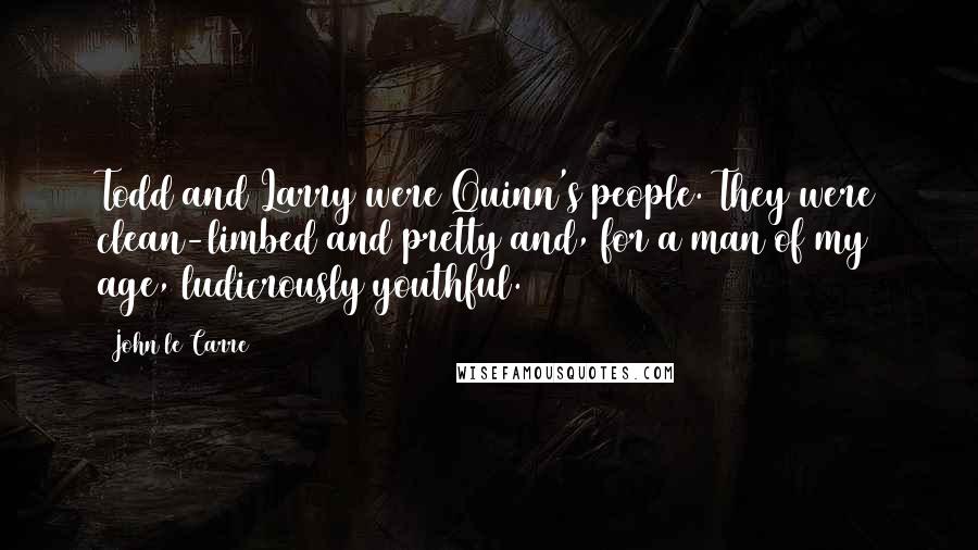 John Le Carre Quotes: Todd and Larry were Quinn's people. They were clean-limbed and pretty and, for a man of my age, ludicrously youthful.