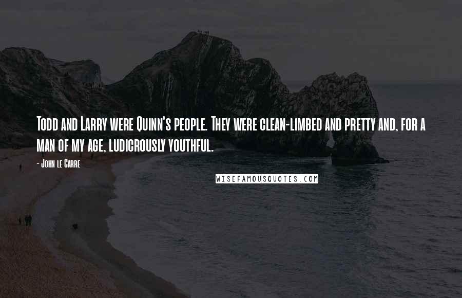 John Le Carre Quotes: Todd and Larry were Quinn's people. They were clean-limbed and pretty and, for a man of my age, ludicrously youthful.
