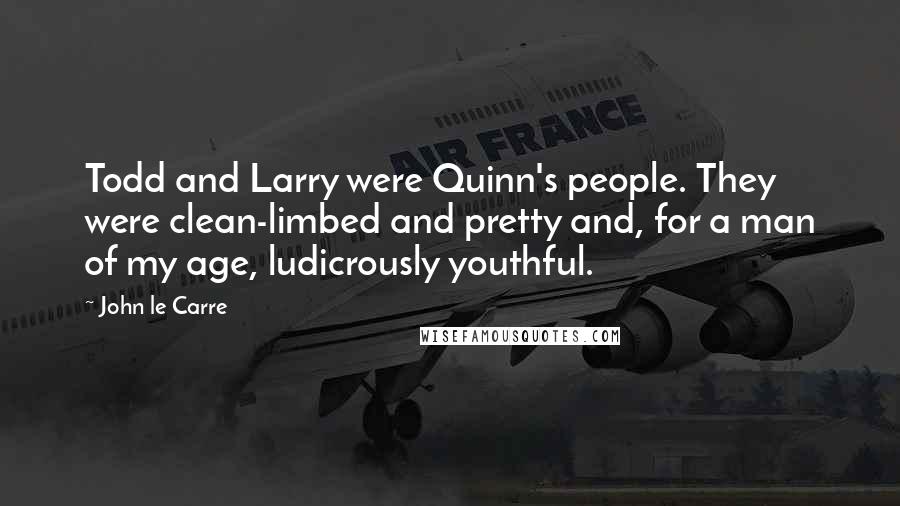 John Le Carre Quotes: Todd and Larry were Quinn's people. They were clean-limbed and pretty and, for a man of my age, ludicrously youthful.