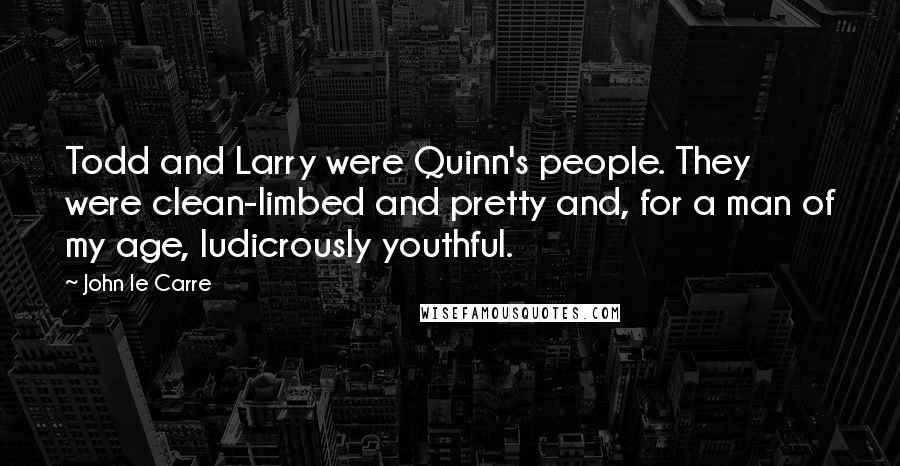 John Le Carre Quotes: Todd and Larry were Quinn's people. They were clean-limbed and pretty and, for a man of my age, ludicrously youthful.