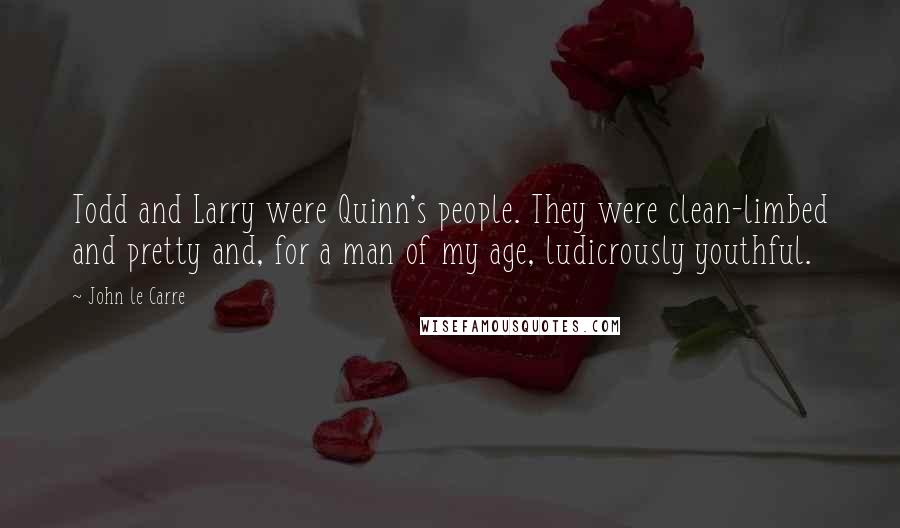 John Le Carre Quotes: Todd and Larry were Quinn's people. They were clean-limbed and pretty and, for a man of my age, ludicrously youthful.