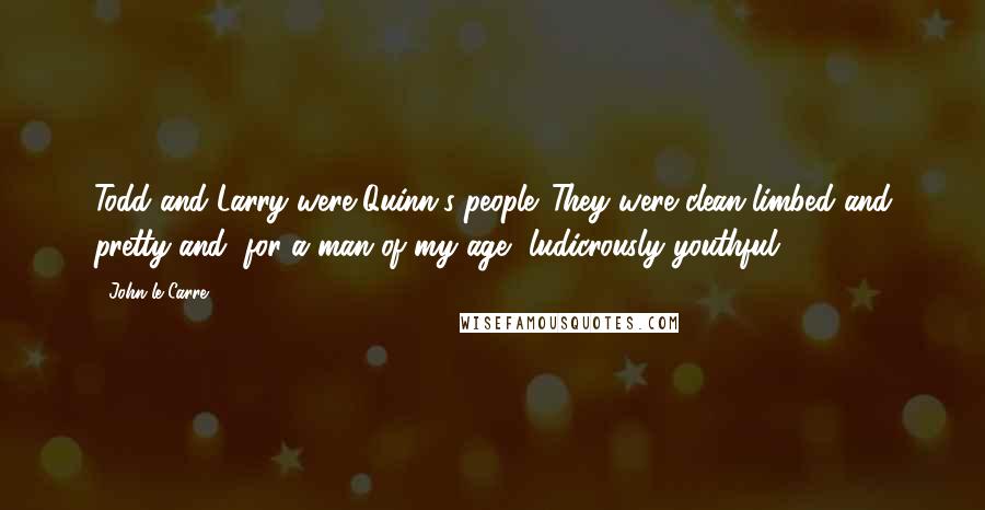 John Le Carre Quotes: Todd and Larry were Quinn's people. They were clean-limbed and pretty and, for a man of my age, ludicrously youthful.