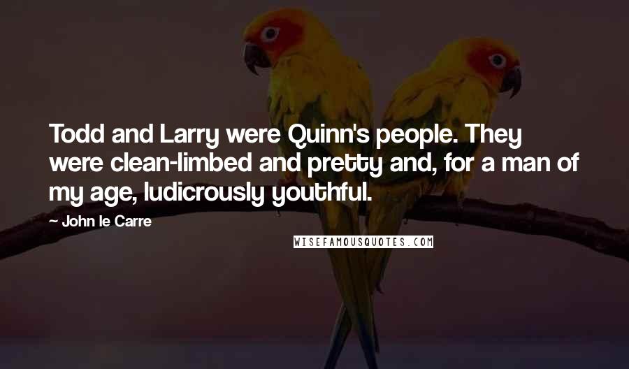 John Le Carre Quotes: Todd and Larry were Quinn's people. They were clean-limbed and pretty and, for a man of my age, ludicrously youthful.