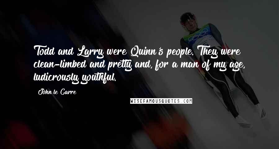 John Le Carre Quotes: Todd and Larry were Quinn's people. They were clean-limbed and pretty and, for a man of my age, ludicrously youthful.