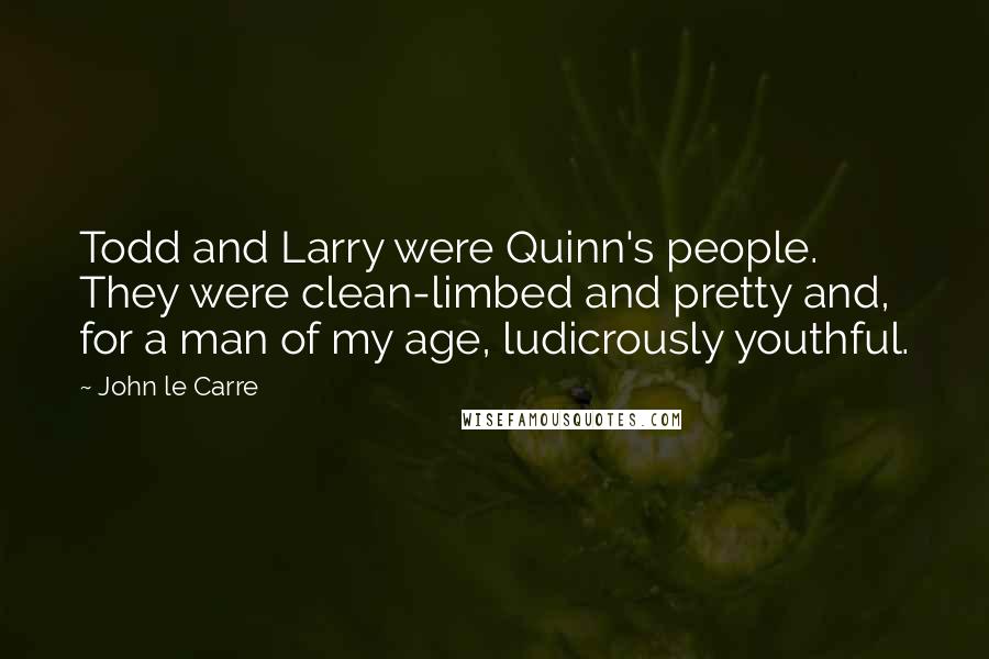 John Le Carre Quotes: Todd and Larry were Quinn's people. They were clean-limbed and pretty and, for a man of my age, ludicrously youthful.