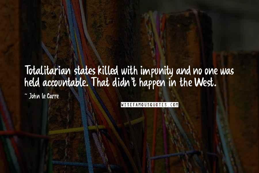 John Le Carre Quotes: Totalitarian states killed with impunity and no one was held accountable. That didn't happen in the West.