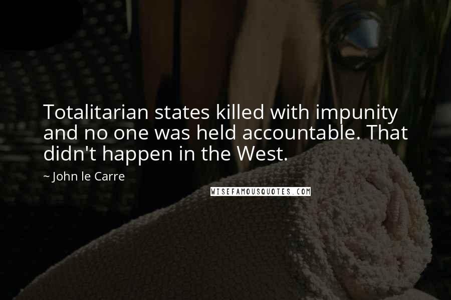 John Le Carre Quotes: Totalitarian states killed with impunity and no one was held accountable. That didn't happen in the West.