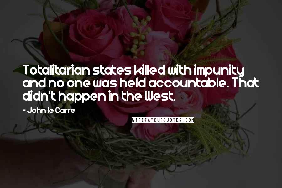 John Le Carre Quotes: Totalitarian states killed with impunity and no one was held accountable. That didn't happen in the West.