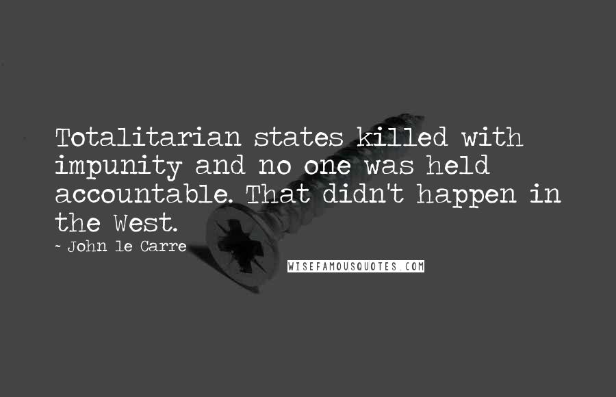 John Le Carre Quotes: Totalitarian states killed with impunity and no one was held accountable. That didn't happen in the West.