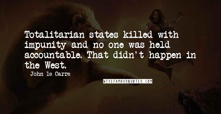 John Le Carre Quotes: Totalitarian states killed with impunity and no one was held accountable. That didn't happen in the West.
