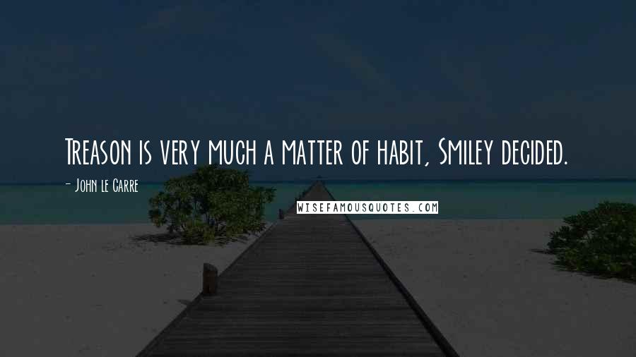 John Le Carre Quotes: Treason is very much a matter of habit, Smiley decided.