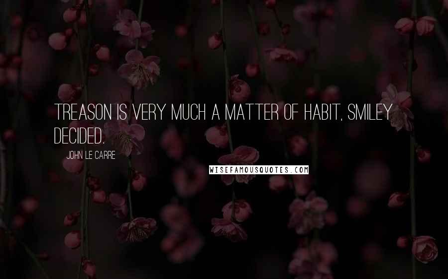 John Le Carre Quotes: Treason is very much a matter of habit, Smiley decided.
