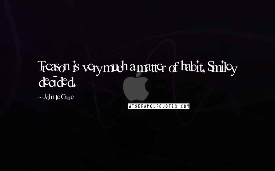 John Le Carre Quotes: Treason is very much a matter of habit, Smiley decided.