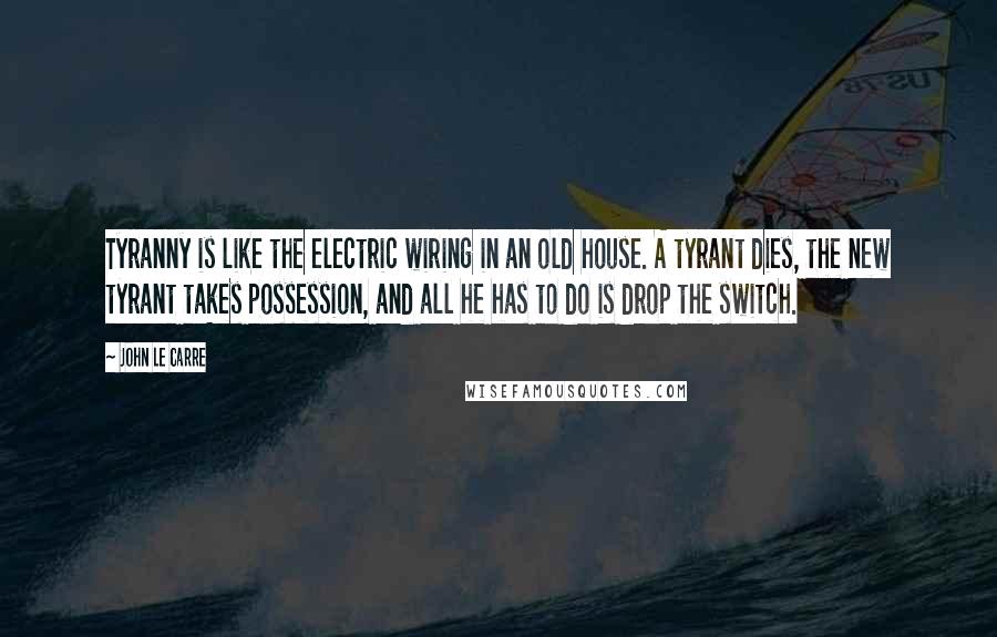 John Le Carre Quotes: Tyranny is like the electric wiring in an old house. A tyrant dies, the new tyrant takes possession, and all he has to do is drop the switch.