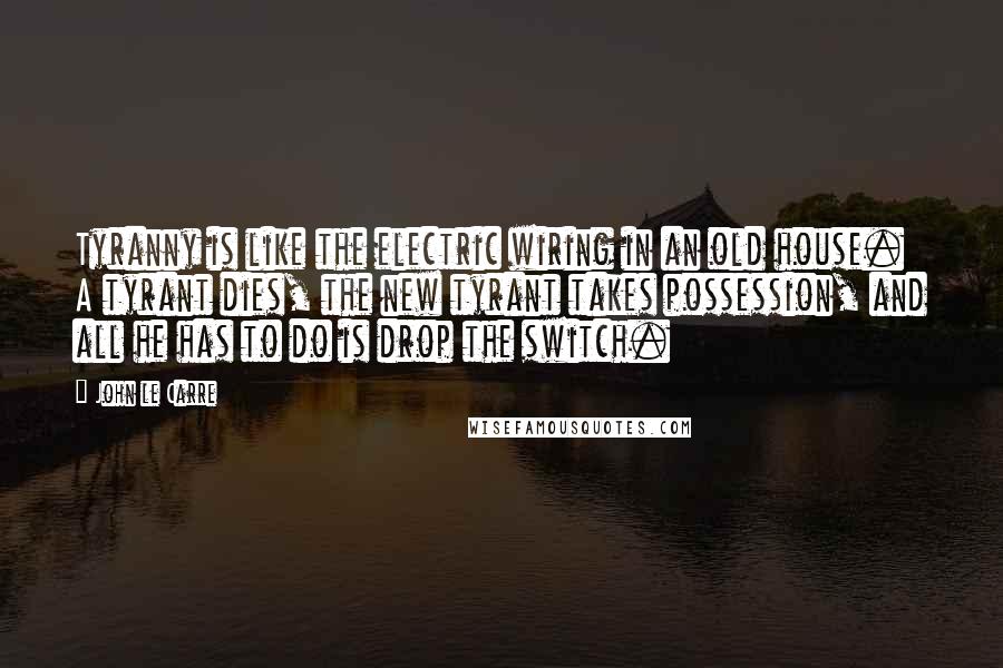 John Le Carre Quotes: Tyranny is like the electric wiring in an old house. A tyrant dies, the new tyrant takes possession, and all he has to do is drop the switch.