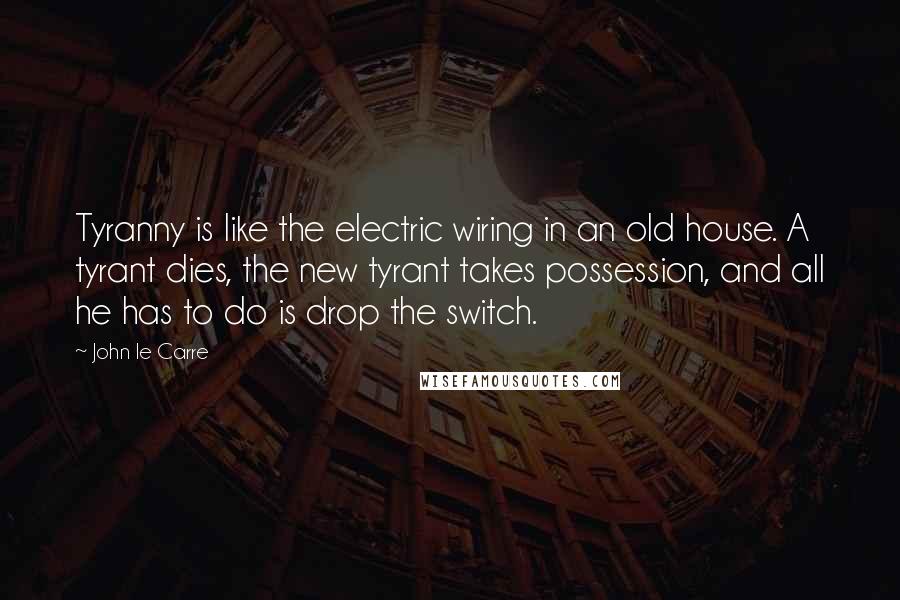 John Le Carre Quotes: Tyranny is like the electric wiring in an old house. A tyrant dies, the new tyrant takes possession, and all he has to do is drop the switch.