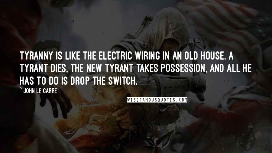 John Le Carre Quotes: Tyranny is like the electric wiring in an old house. A tyrant dies, the new tyrant takes possession, and all he has to do is drop the switch.