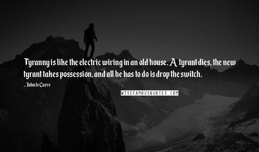 John Le Carre Quotes: Tyranny is like the electric wiring in an old house. A tyrant dies, the new tyrant takes possession, and all he has to do is drop the switch.