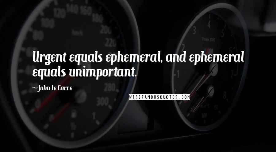 John Le Carre Quotes: Urgent equals ephemeral, and ephemeral equals unimportant.