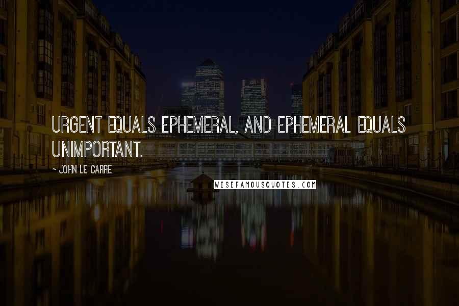 John Le Carre Quotes: Urgent equals ephemeral, and ephemeral equals unimportant.