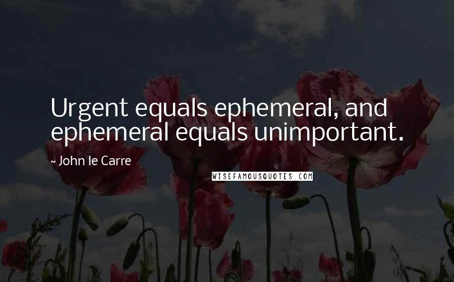 John Le Carre Quotes: Urgent equals ephemeral, and ephemeral equals unimportant.