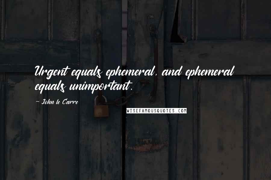 John Le Carre Quotes: Urgent equals ephemeral, and ephemeral equals unimportant.