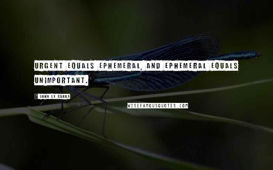 John Le Carre Quotes: Urgent equals ephemeral, and ephemeral equals unimportant.