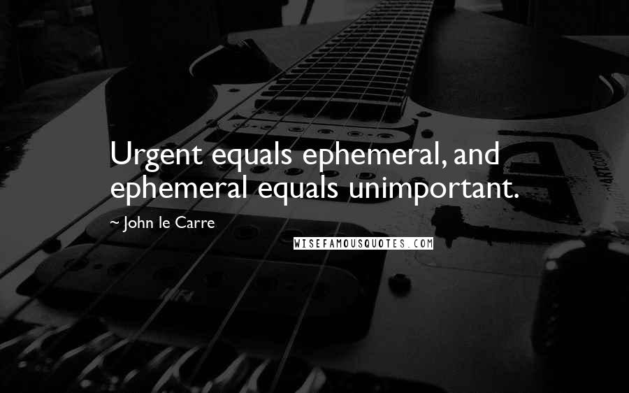 John Le Carre Quotes: Urgent equals ephemeral, and ephemeral equals unimportant.