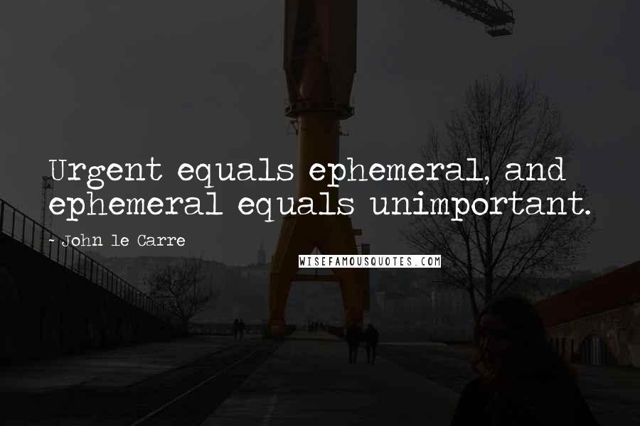 John Le Carre Quotes: Urgent equals ephemeral, and ephemeral equals unimportant.