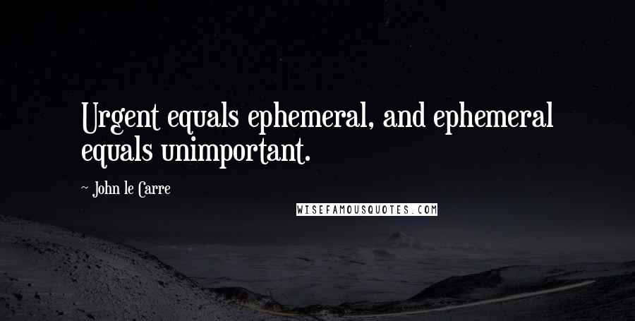 John Le Carre Quotes: Urgent equals ephemeral, and ephemeral equals unimportant.