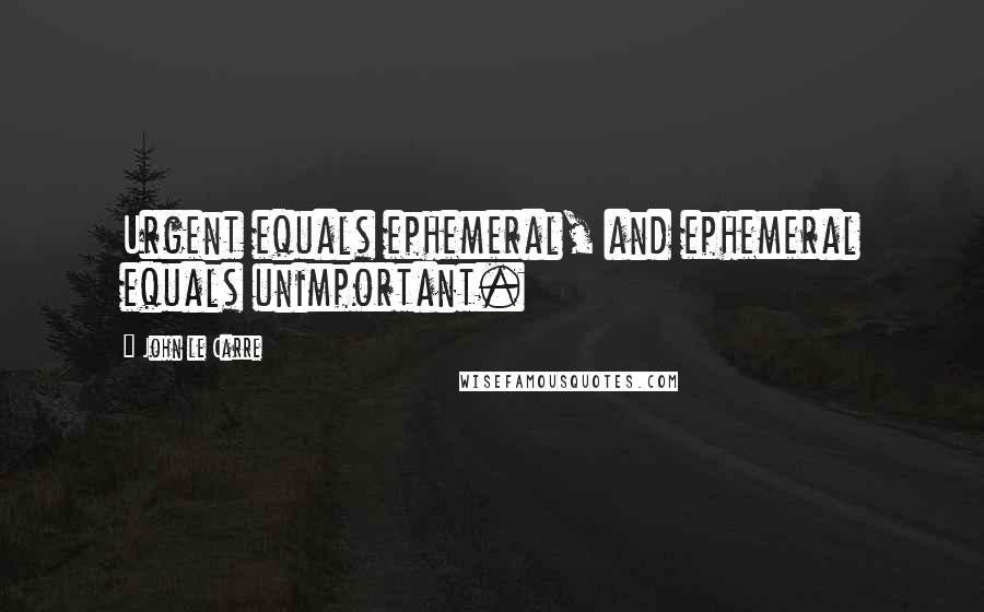 John Le Carre Quotes: Urgent equals ephemeral, and ephemeral equals unimportant.