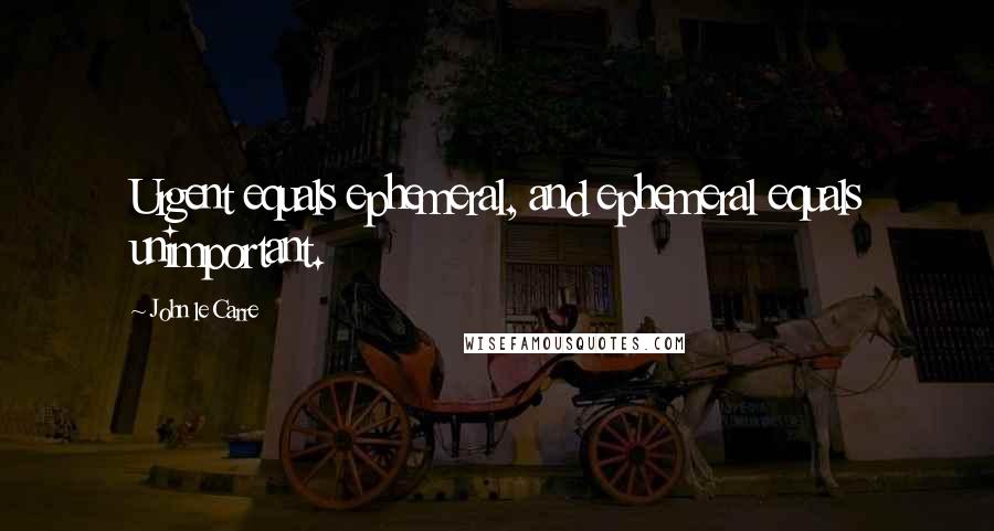 John Le Carre Quotes: Urgent equals ephemeral, and ephemeral equals unimportant.