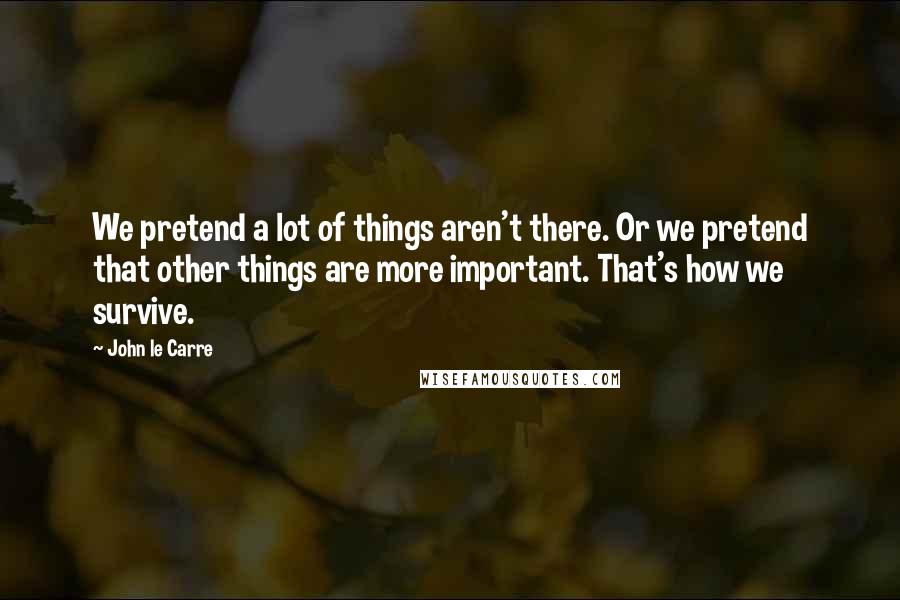 John Le Carre Quotes: We pretend a lot of things aren't there. Or we pretend that other things are more important. That's how we survive.
