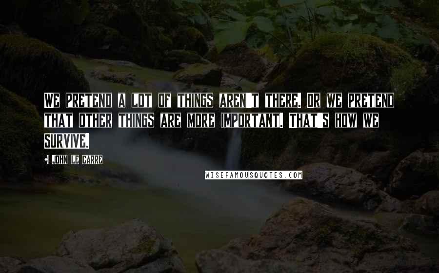 John Le Carre Quotes: We pretend a lot of things aren't there. Or we pretend that other things are more important. That's how we survive.