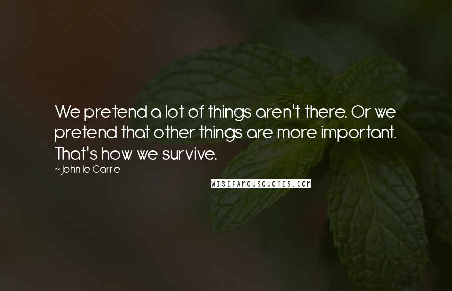 John Le Carre Quotes: We pretend a lot of things aren't there. Or we pretend that other things are more important. That's how we survive.