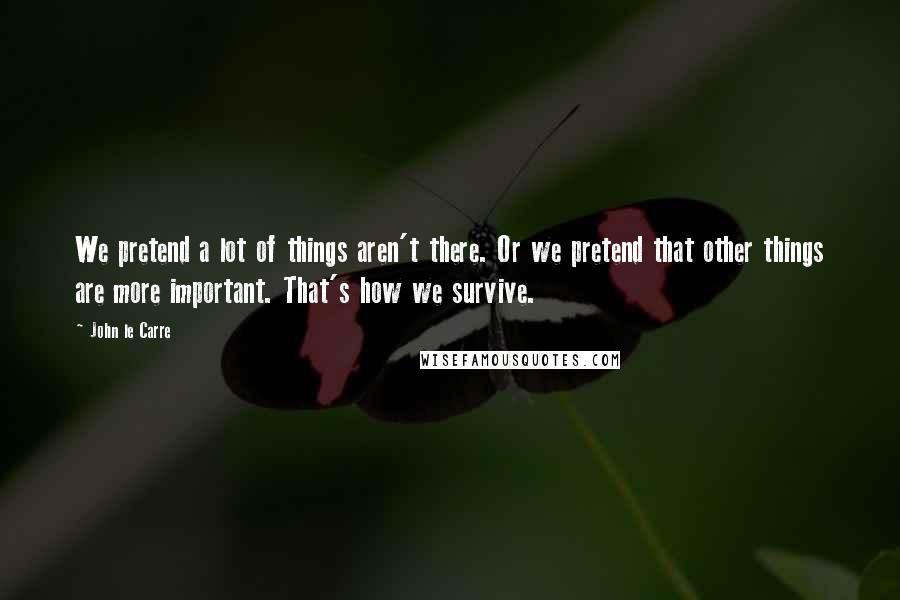 John Le Carre Quotes: We pretend a lot of things aren't there. Or we pretend that other things are more important. That's how we survive.