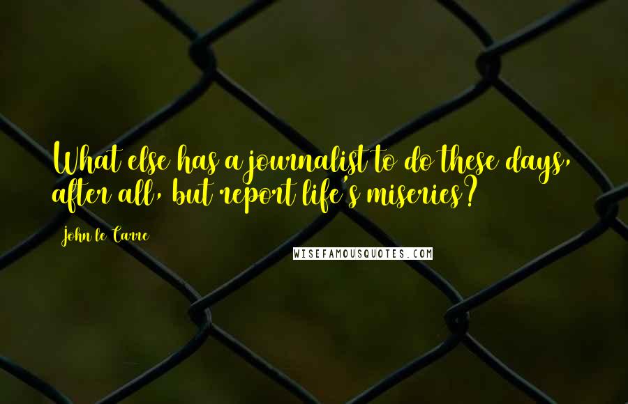 John Le Carre Quotes: What else has a journalist to do these days, after all, but report life's miseries?
