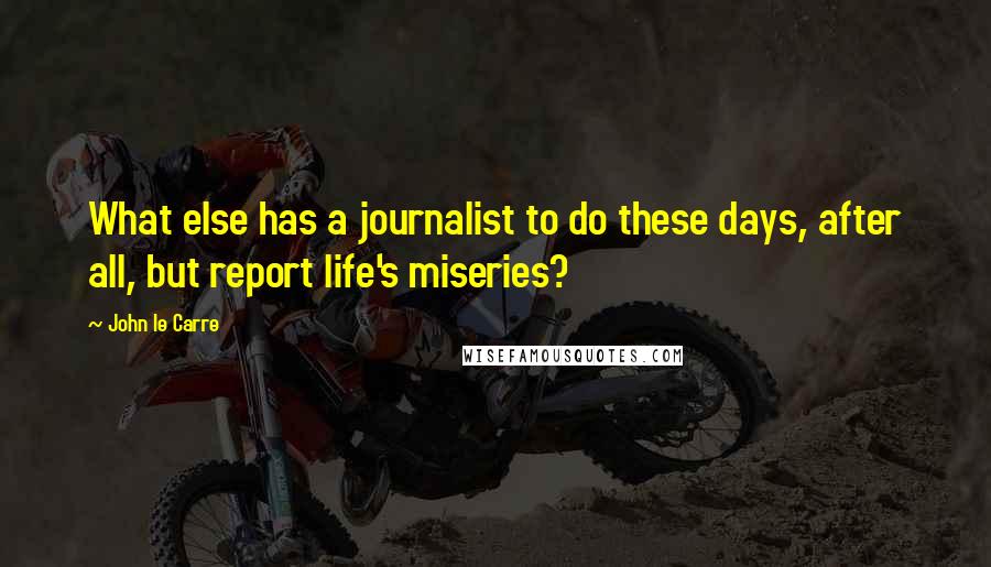 John Le Carre Quotes: What else has a journalist to do these days, after all, but report life's miseries?