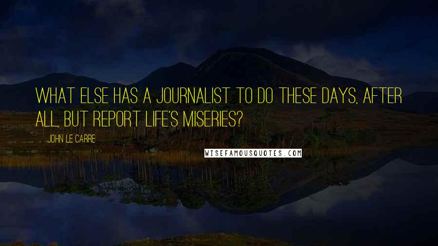 John Le Carre Quotes: What else has a journalist to do these days, after all, but report life's miseries?