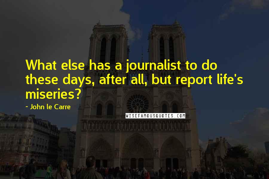 John Le Carre Quotes: What else has a journalist to do these days, after all, but report life's miseries?