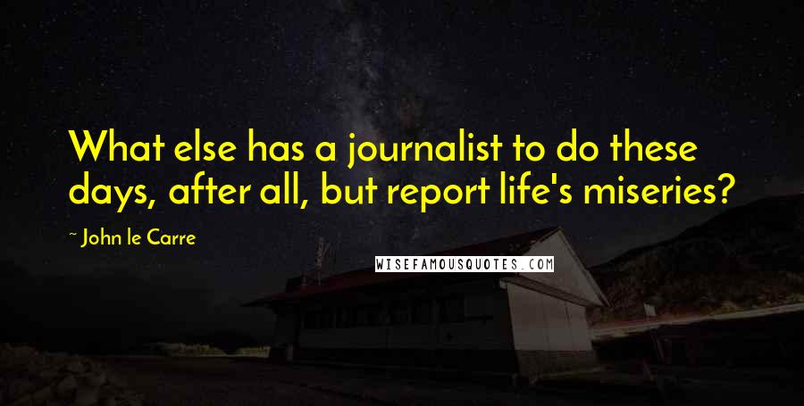 John Le Carre Quotes: What else has a journalist to do these days, after all, but report life's miseries?