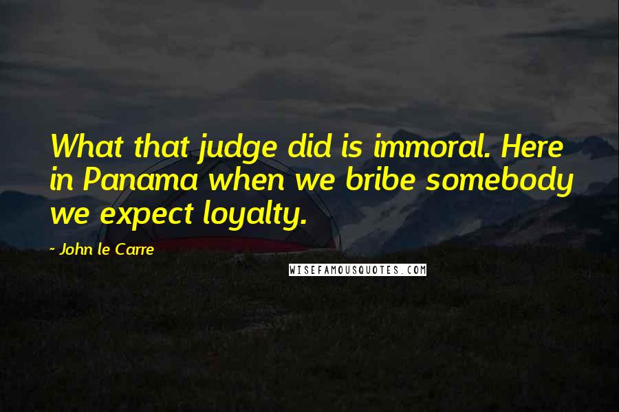 John Le Carre Quotes: What that judge did is immoral. Here in Panama when we bribe somebody we expect loyalty.