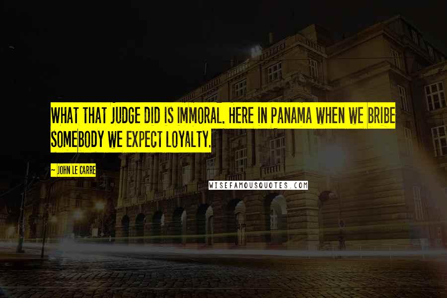 John Le Carre Quotes: What that judge did is immoral. Here in Panama when we bribe somebody we expect loyalty.