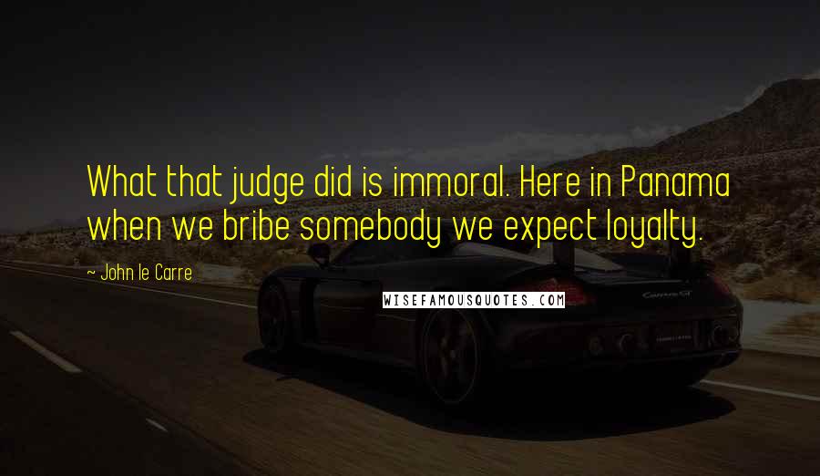 John Le Carre Quotes: What that judge did is immoral. Here in Panama when we bribe somebody we expect loyalty.