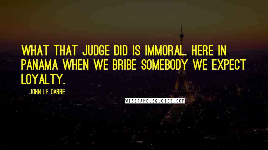 John Le Carre Quotes: What that judge did is immoral. Here in Panama when we bribe somebody we expect loyalty.